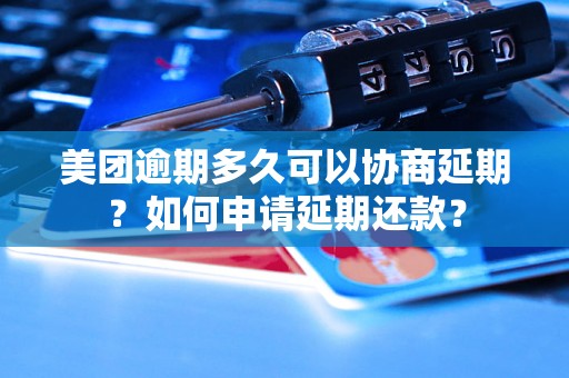 美团逾期多久可以协商延期？如何申请延期还款？