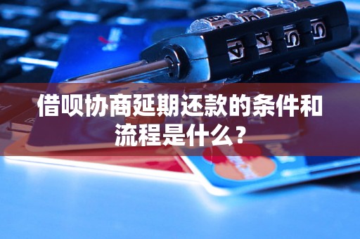 借呗协商延期还款的条件和流程是什么？