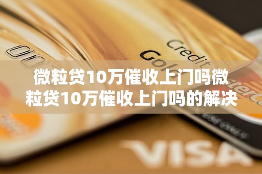 微粒贷10万催收上门吗微粒贷10万催收上门吗的解决方法