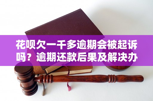 花呗欠一千多逾期会被起诉吗？逾期还款后果及解决办法