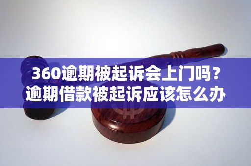 360逾期被起诉会上门吗？逾期借款被起诉应该怎么办？