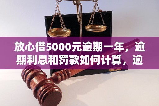 放心借5000元逾期一年，逾期利息和罚款如何计算，逾期借款后果严重吗