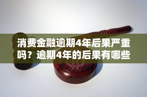 消费金融逾期4年后果严重吗？逾期4年的后果有哪些？