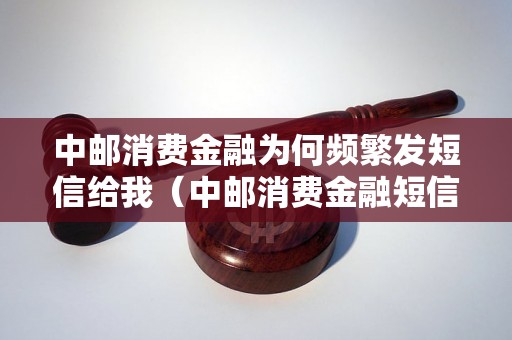 中邮消费金融为何频繁发短信给我（中邮消费金融短信轰炸怎么办）