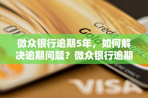 微众银行逾期5年，如何解决逾期问题？微众银行逾期5年，会有什么后果？