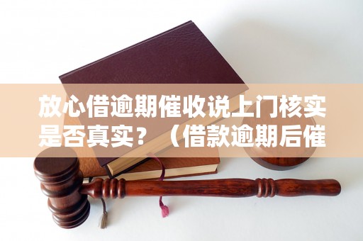 放心借逾期催收说上门核实是否真实？（借款逾期后催收方式详解）