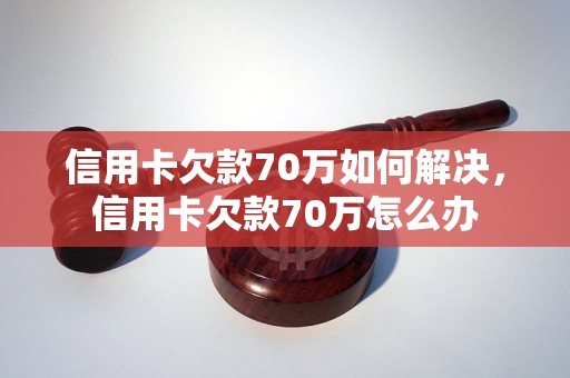 信用卡欠款70万如何解决，信用卡欠款70万怎么办