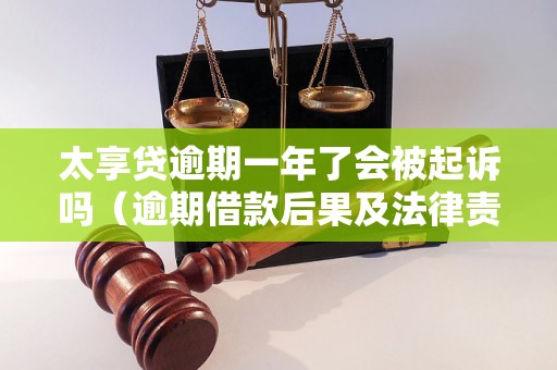 太享贷逾期一年了会被起诉吗（逾期借款后果及法律责任）