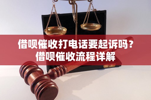 借呗催收打电话要起诉吗？借呗催收流程详解