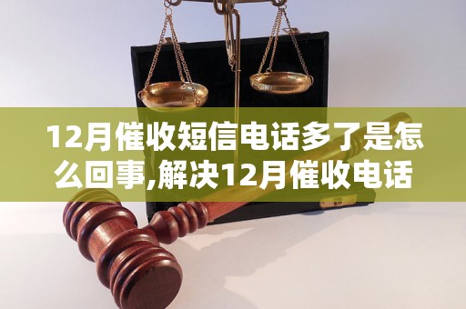 12月催收短信电话多了是怎么回事,解决12月催收电话增多的方法有哪些