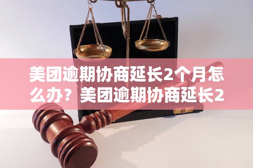 美团逾期协商延长2个月怎么办？美团逾期协商延长2个月的条件和流程