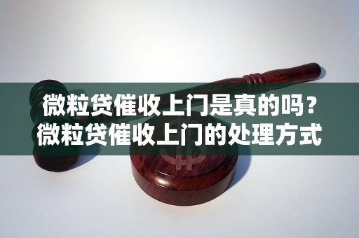 微粒贷催收上门是真的吗？微粒贷催收上门的处理方式