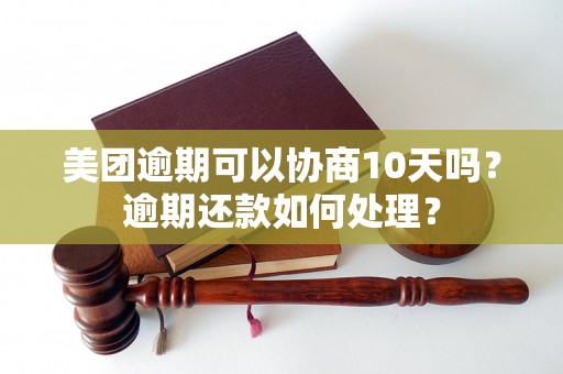 美团逾期可以协商10天吗？逾期还款如何处理？