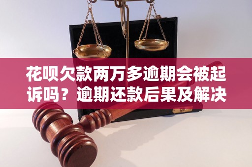 花呗欠款两万多逾期会被起诉吗？逾期还款后果及解决办法