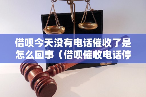 借呗今天没有电话催收了是怎么回事（借呗催收电话停止原因解析）