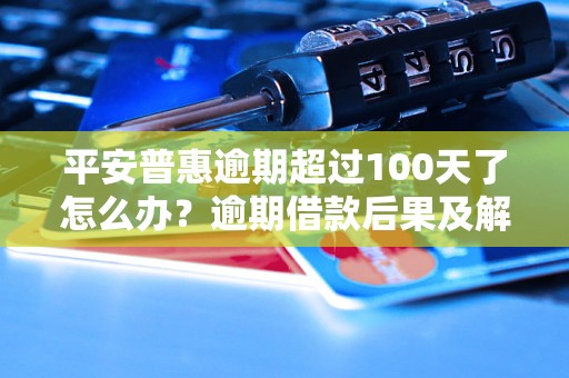 平安普惠逾期超过100天了怎么办？逾期借款后果及解决方法