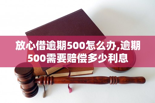 放心借逾期500怎么办,逾期500需要赔偿多少利息