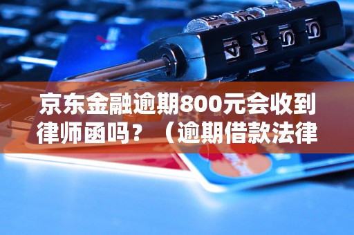 京东金融逾期800元会收到律师函吗？（逾期借款法律后果详解）