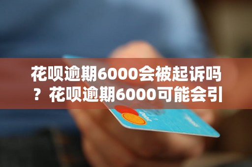 花呗逾期6000会被起诉吗？花呗逾期6000可能会引发的法律后果