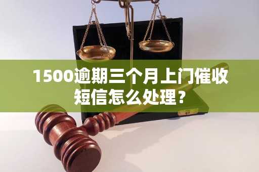 1500逾期三个月上门催收短信怎么处理？