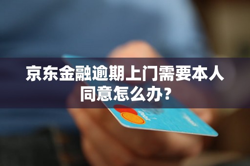 京东金融逾期上门需要本人同意怎么办？