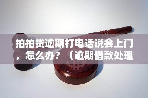 拍拍贷逾期打电话说会上门，怎么办？（逾期借款处理方法）