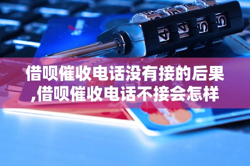 借呗催收电话没有接的后果,借呗催收电话不接会怎样