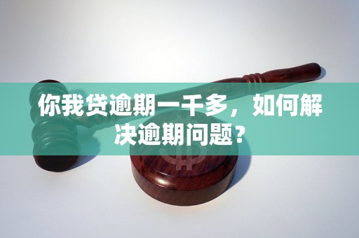 你我贷逾期一千多，如何解决逾期问题？