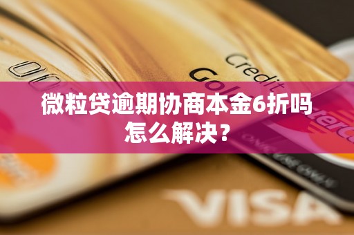 微粒贷逾期协商本金6折吗怎么解决？