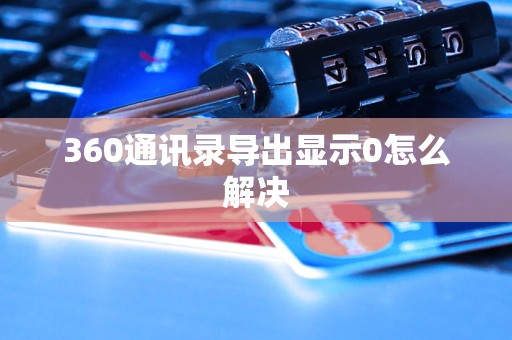 360通讯录导出显示0怎么解决