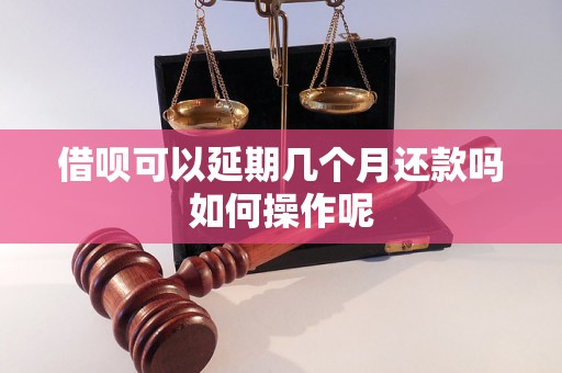 借呗可以延期几个月还款吗如何操作呢