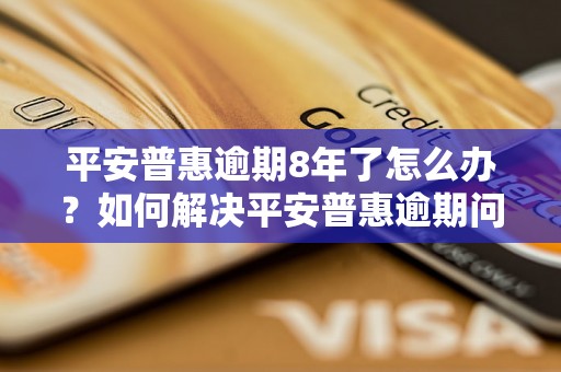 平安普惠逾期8年了怎么办？如何解决平安普惠逾期问题？