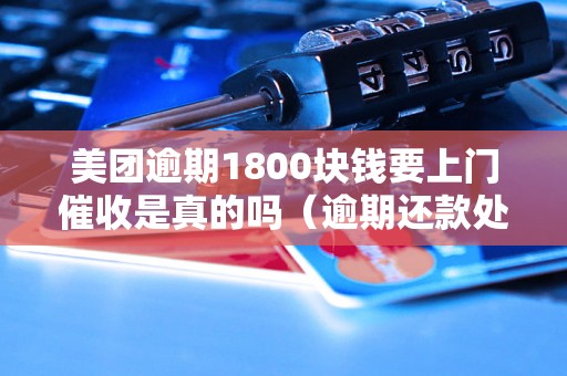 美团逾期1800块钱要上门催收是真的吗（逾期还款处理方式详解）