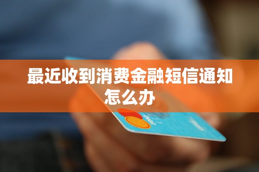 最近收到消费金融短信通知怎么办