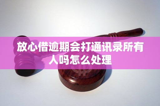 放心借逾期会打通讯录所有人吗怎么处理