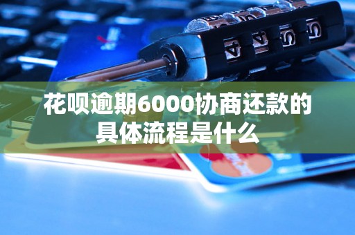 花呗逾期6000协商还款的具体流程是什么