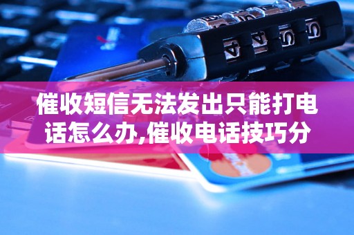 催收短信无法发出只能打电话怎么办,催收电话技巧分享