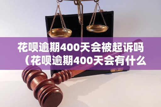 花呗逾期400天会被起诉吗（花呗逾期400天会有什么后果）