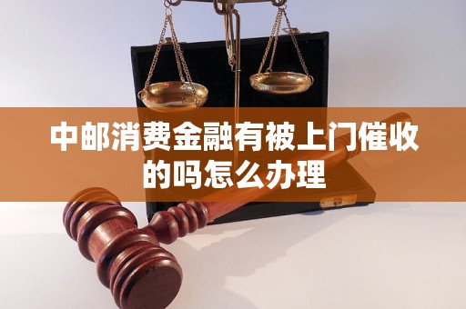 中邮消费金融有被上门催收的吗怎么办理