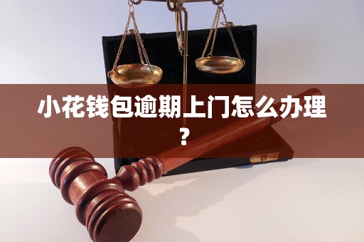 小花钱包逾期上门怎么办理？