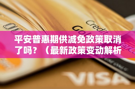 平安普惠期供减免政策取消了吗？（最新政策变动解析）