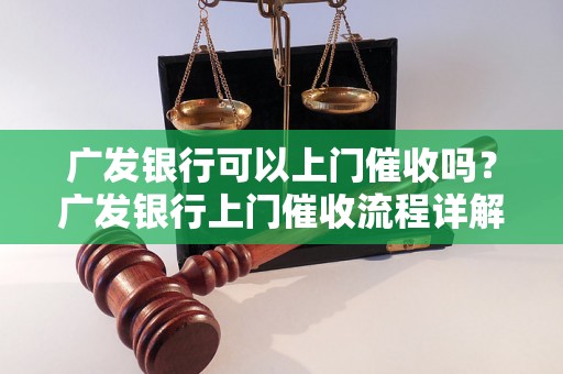 广发银行可以上门催收吗？广发银行上门催收流程详解