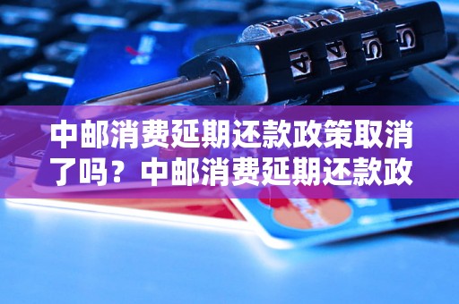 中邮消费延期还款政策取消了吗？中邮消费延期还款政策变更通知