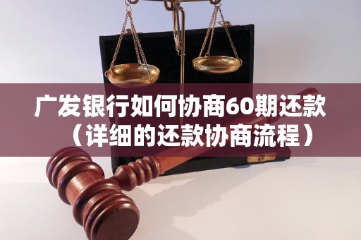 广发银行如何协商60期还款（详细的还款协商流程）