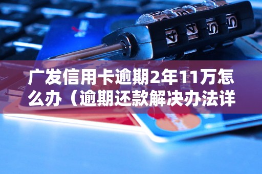 广发信用卡逾期2年11万怎么办（逾期还款解决办法详解）