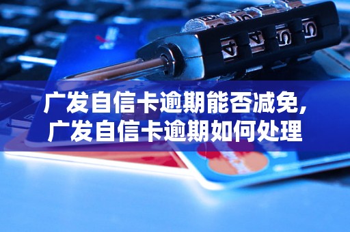 广发自信卡逾期能否减免,广发自信卡逾期如何处理