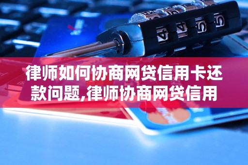 律师如何协商网贷信用卡还款问题,律师协商网贷信用卡还款技巧