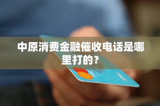 中原消费金融催收电话是哪里打的？