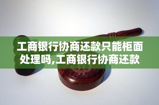 工商银行协商还款只能柜面处理吗,工商银行协商还款的具体流程