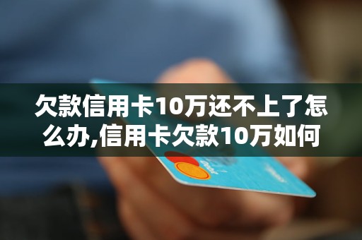 欠款信用卡10万还不上了怎么办,信用卡欠款10万如何解决